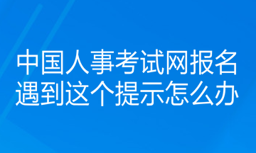 中國(guó)人事考試網(wǎng)報(bào)名遇到這個(gè)提示怎么辦？