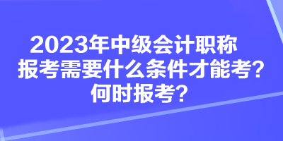 2023年中級會計職稱報考需要什么條件才能考？何時報考？