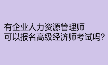 有企業(yè)人力資源管理師，可以報(bào)名高級(jí)經(jīng)濟(jì)師考試嗎？