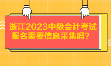 浙江2023中級(jí)會(huì)計(jì)考試報(bào)名需要信息采集嗎？