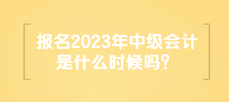 報名2023年中級會計是什么時候嗎？