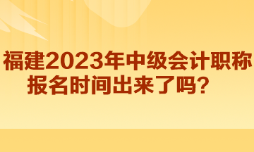 福建2023年中級(jí)會(huì)計(jì)職稱(chēng)報(bào)名時(shí)間出來(lái)了嗎？