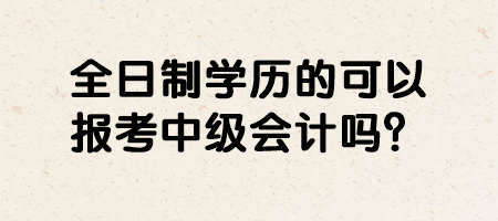 全日制學(xué)歷的可以報考中級會計嗎？