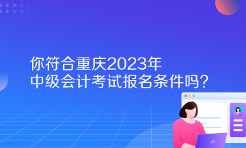 你符合重慶2023年中級會計考試報名條件嗎？