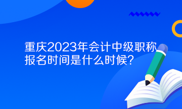 重慶2023年會(huì)計(jì)中級(jí)職稱報(bào)名時(shí)間是什么時(shí)候？