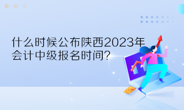 什么時候公布陜西2023年會計中級報名時間？