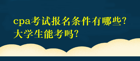 cpa考試報(bào)名條件有哪些？大學(xué)生能考嗎？