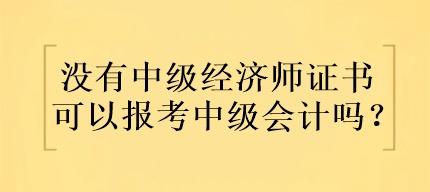 沒(méi)有中級(jí)經(jīng)濟(jì)師證書可以報(bào)考中級(jí)會(huì)計(jì)嗎？