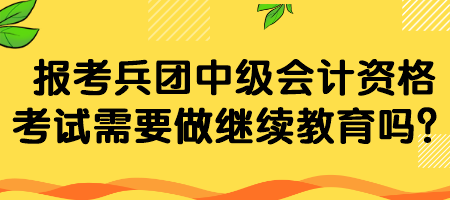 報(bào)考兵團(tuán)中級(jí)會(huì)計(jì)資格考試需要做繼續(xù)教育嗎？