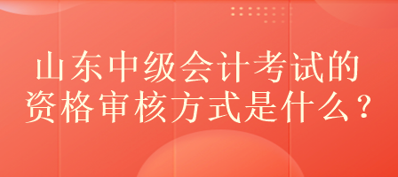 山東中級(jí)會(huì)計(jì)考試的資格審核方式是什么？