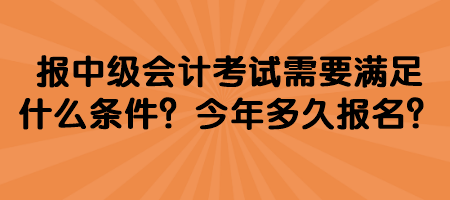 報中級會計考試需要滿足什么條件？今年多久報名？