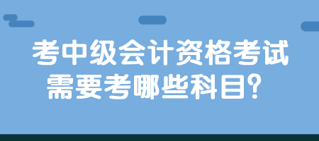 考中級會計資格考試需要考哪些科目？