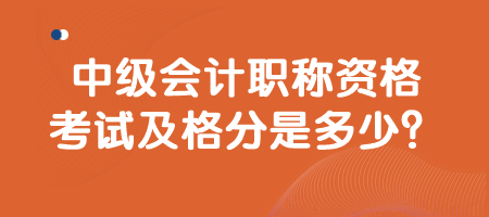 中級會計職稱資格考試及格分是多少？