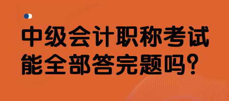 中級會計職稱考試能全部答完題嗎？