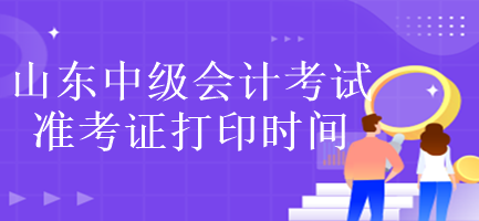 山東中級會計考試準(zhǔn)考證打印時間是什么時候？