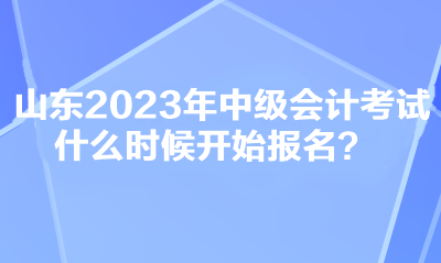 山東2023年中級會計考試什么時候開始報名？