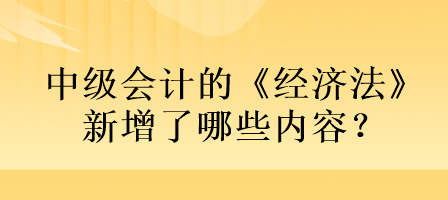 中級(jí)會(huì)計(jì)的《經(jīng)濟(jì)法》新增了哪些內(nèi)容？