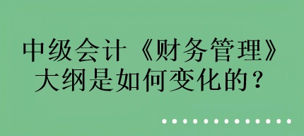 中級(jí)會(huì)計(jì)《財(cái)務(wù)管理》大綱是如何變化的？