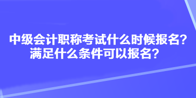 中級會計(jì)職稱考試什么時(shí)候報(bào)名？滿足什么條件可以報(bào)名？