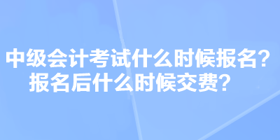 中級會計考試什么時候報名？報名后什么時候交費？