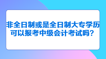 非全日制或是全日制大專學(xué)歷可以報考中級會計考試嗎？