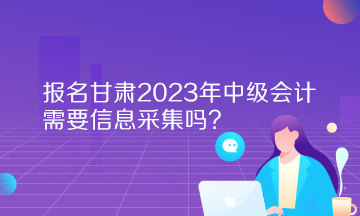 報名甘肅2023年中級會計需要信息采集嗎？