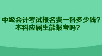 中級會計考試報名費(fèi)一科多少錢？本科應(yīng)屆生能報考嗎？