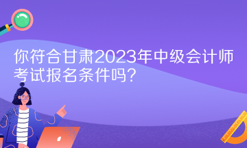 你符合甘肅2023年中級(jí)會(huì)計(jì)師考試報(bào)名條件嗎？