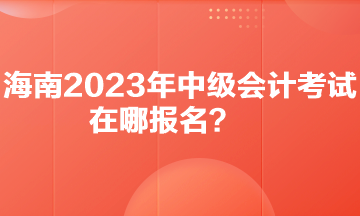 你知道海南2023年中級(jí)會(huì)計(jì)考試在哪報(bào)名嗎？