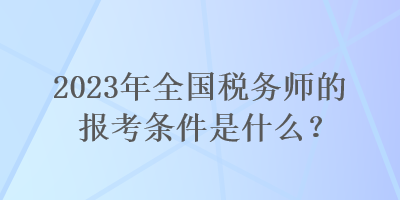 2023年全國稅務(wù)師的報(bào)考條件是什么？