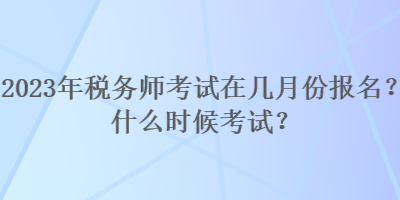 2023年稅務(wù)師考試在幾月份報(bào)名？什么時(shí)候考試？