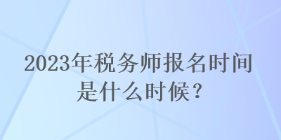 2023年稅務(wù)師報名時間是什么時候？