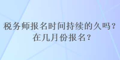 稅務(wù)師報(bào)名時(shí)間持續(xù)的久嗎？在幾月份報(bào)名？