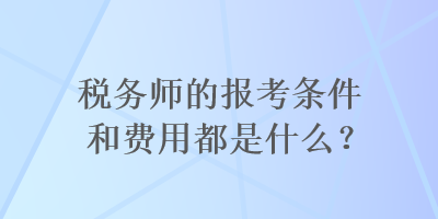 稅務(wù)師的報(bào)考條件和費(fèi)用都是什么？