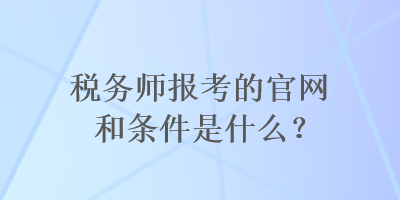 稅務(wù)師報考的官網(wǎng)和條件是什么？