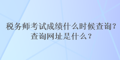 稅務(wù)師考試成績什么時候查詢？查詢網(wǎng)址是什么？