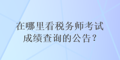 在哪里看稅務(wù)師考試成績(jī)查詢的公告？