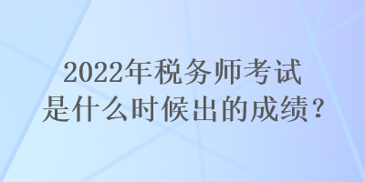 2022年稅務(wù)師考試是什么時(shí)候出的成績(jī)？