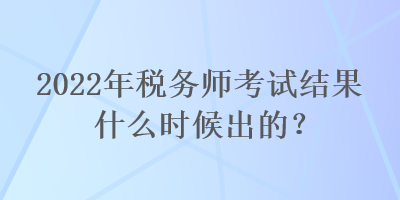 2022年稅務(wù)師考試結(jié)果什么時候出的？