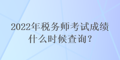 2022年稅務(wù)師考試成績(jī)什么時(shí)候查詢(xún)？