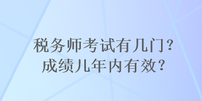 稅務(wù)師考試有幾門？成績幾年內(nèi)有效？