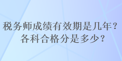 稅務(wù)師成績有效期是幾年？各科合格分是多少？