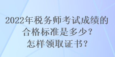 2022年稅務師考試成績的合格標準是多少？怎樣領(lǐng)取證書？