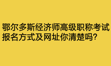 鄂爾多斯經(jīng)濟師高級職稱考試報名方式及網(wǎng)址你清楚嗎？