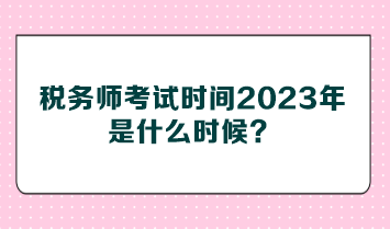 稅務(wù)師考試時(shí)間2023年是什么時(shí)候？