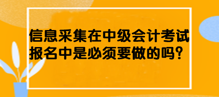 信息采集在中級(jí)會(huì)計(jì)考試報(bào)名中是必須要做的嗎？