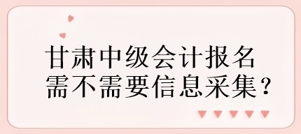 甘肅中級會計報名需不需要信息采集？