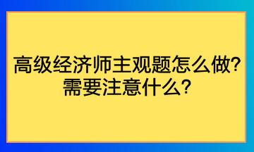 高級經(jīng)濟師主觀題怎么做？需要注意什么？