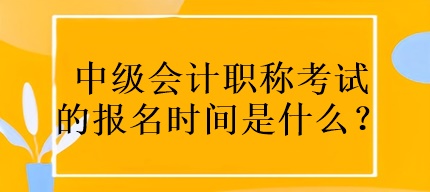 中級會計職稱考試的報名時間是什么？