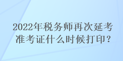 2022年稅務(wù)師再次延考準(zhǔn)考證什么時(shí)候打??？